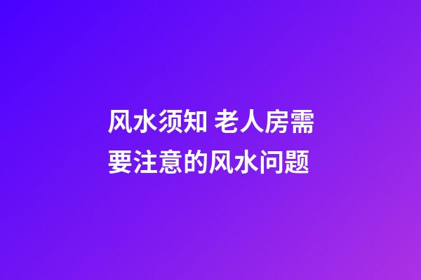 风水须知 老人房需要注意的风水问题